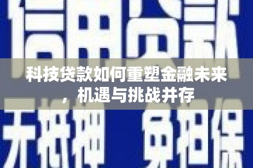 合山科技贷款如何重塑金融未来，机遇与挑战并存