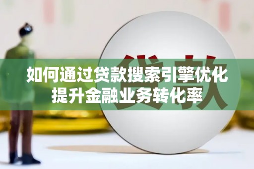 合山如何通过贷款搜索引擎优化提升金融业务转化率