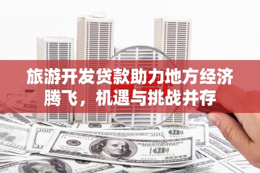 合山旅游开发贷款助力地方经济腾飞，机遇与挑战并存