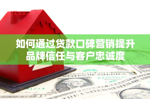 合山如何通过贷款口碑营销提升品牌信任与客户忠诚度