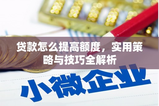 合山贷款怎么提高额度，实用策略与技巧全解析