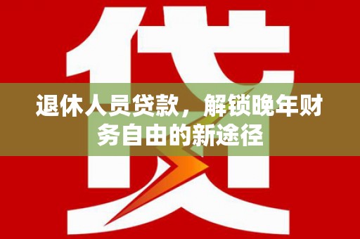 合山退休人员贷款，解锁晚年财务自由的新途径