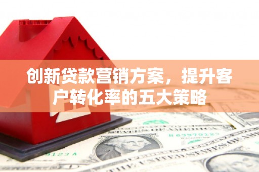 合山创新贷款营销方案，提升客户转化率的五大策略
