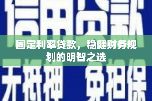 合山固定利率贷款，稳健财务规划的明智之选