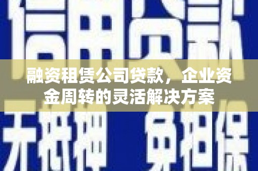 合山融资租赁公司贷款，企业资金周转的灵活解决方案
