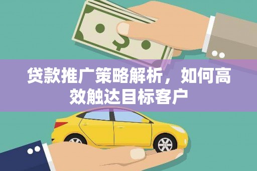 合山贷款推广策略解析，如何高效触达目标客户