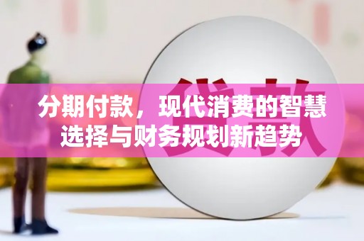 合山分期付款，现代消费的智慧选择与财务规划新趋势