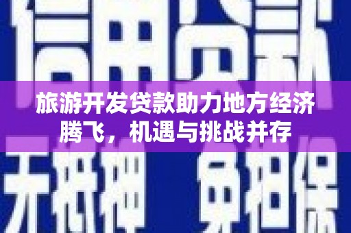 合山旅游开发贷款助力地方经济腾飞，机遇与挑战并存