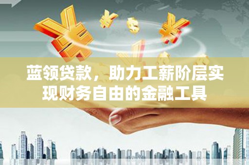 合山蓝领贷款，助力工薪阶层实现财务自由的金融工具