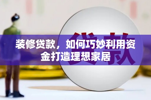 合山装修贷款，如何巧妙利用资金打造理想家居