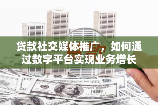 合山贷款社交媒体推广，如何通过数字平台实现业务增长