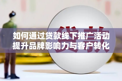 合山如何通过贷款线下推广活动提升品牌影响力与客户转化率