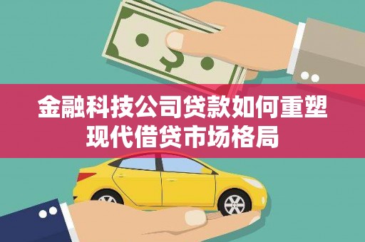 合山金融科技公司贷款如何重塑现代借贷市场格局