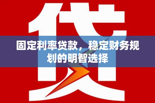 合山固定利率贷款，稳定财务规划的明智选择