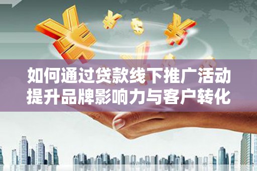 合山如何通过贷款线下推广活动提升品牌影响力与客户转化率