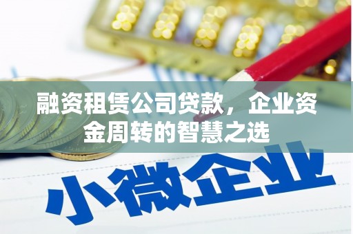 合山融资租赁公司贷款，企业资金周转的智慧之选