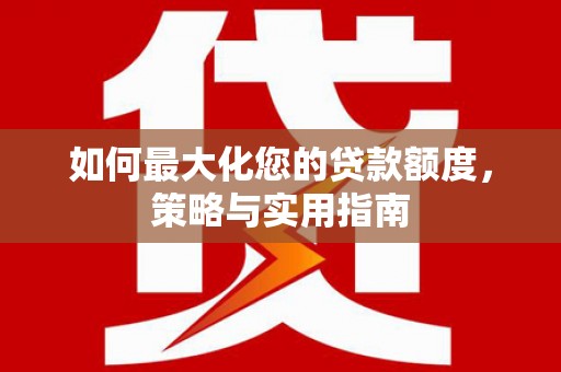 合山如何最大化您的贷款额度，策略与实用指南