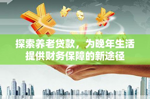 合山探索养老贷款，为晚年生活提供财务保障的新途径