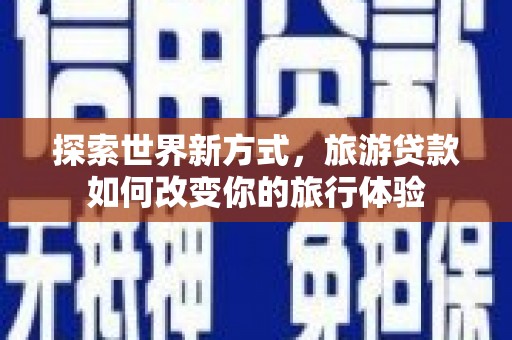 合山探索世界新方式，旅游贷款如何改变你的旅行体验