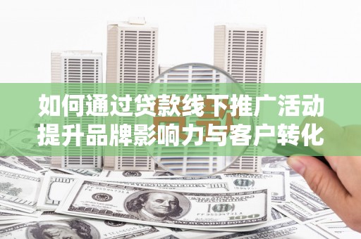 合山如何通过贷款线下推广活动提升品牌影响力与客户转化率