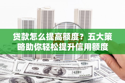 合山贷款怎么提高额度？五大策略助你轻松提升信用额度