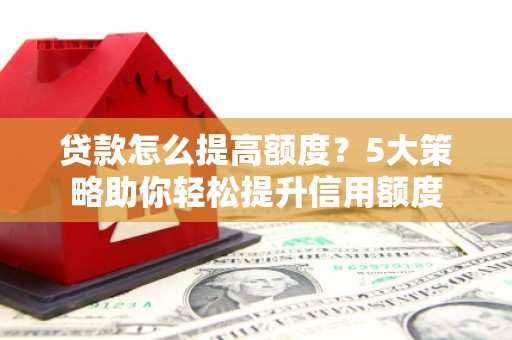 合山贷款怎么提高额度？5大策略助你轻松提升信用额度