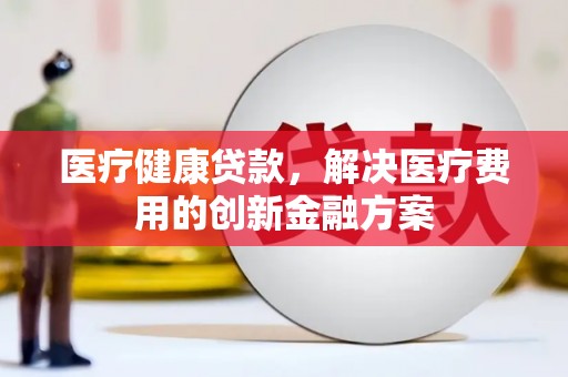 合山医疗健康贷款，解决医疗费用的创新金融方案