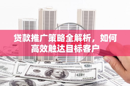 合山贷款推广策略全解析，如何高效触达目标客户