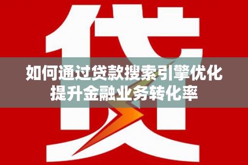 合山如何通过贷款搜索引擎优化提升金融业务转化率