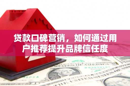 合山贷款口碑营销，如何通过用户推荐提升品牌信任度