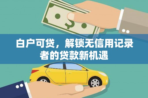 合山白户可贷，解锁无信用记录者的贷款新机遇
