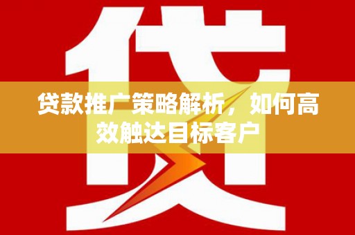 合山贷款推广策略解析，如何高效触达目标客户