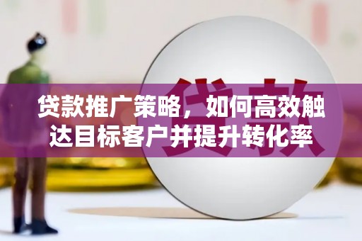 合山贷款推广策略，如何高效触达目标客户并提升转化率