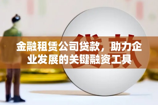 合山金融租赁公司贷款，助力企业发展的关键融资工具
