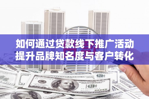 合山如何通过贷款线下推广活动提升品牌知名度与客户转化率