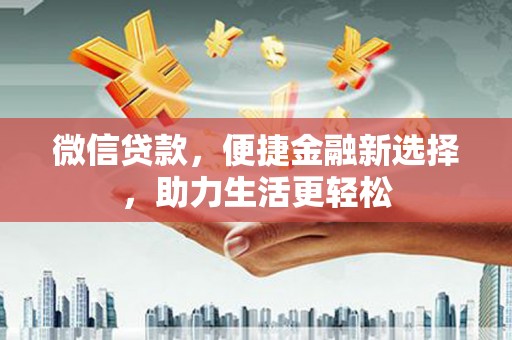 合山微信贷款，便捷金融新选择，助力生活更轻松