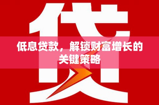 合山低息贷款，解锁财富增长的关键策略