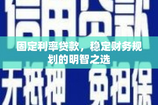 合山固定利率贷款，稳定财务规划的明智之选