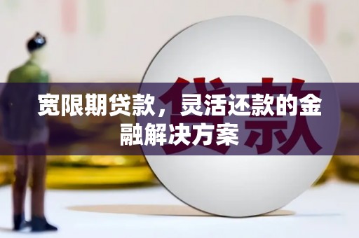 合山宽限期贷款，灵活还款的金融解决方案