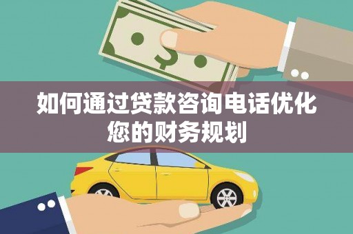 合山如何通过贷款咨询电话优化您的财务规划