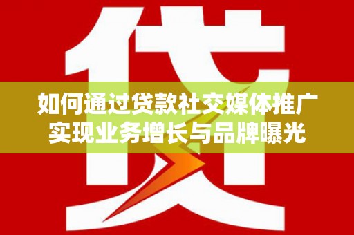合山如何通过贷款社交媒体推广实现业务增长与品牌曝光