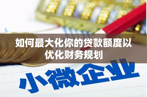 合山如何最大化你的贷款额度以优化财务规划
