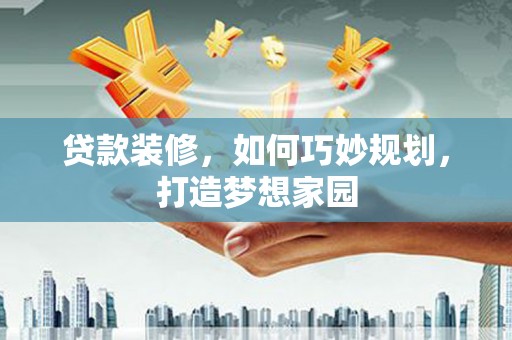 合山贷款装修，如何巧妙规划，打造梦想家园