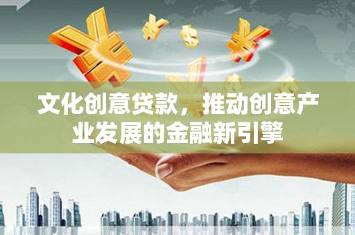 合山文化创意贷款，推动创意产业发展的金融新引擎