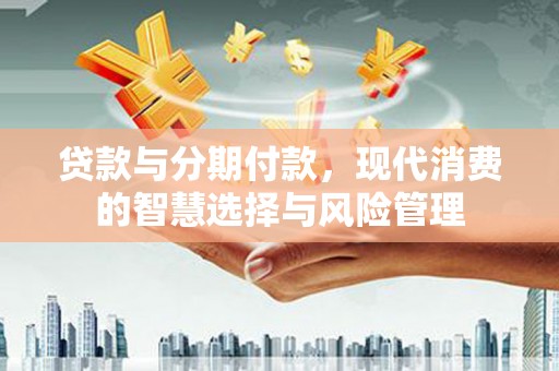 合山贷款与分期付款，现代消费的智慧选择与风险管理