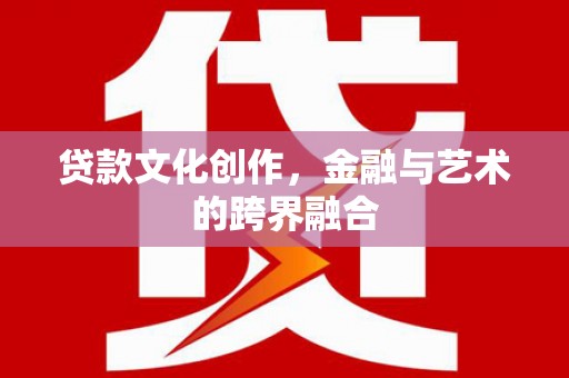 合山贷款文化创作，金融与艺术的跨界融合