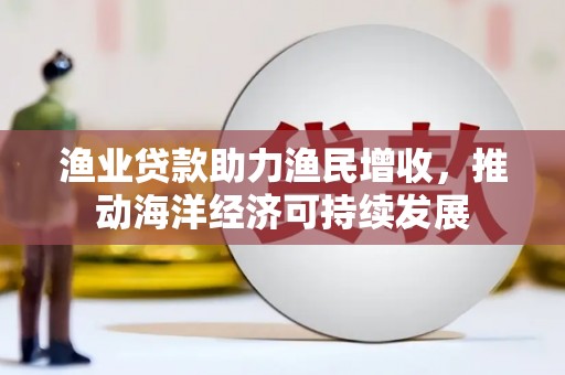 合山渔业贷款助力渔民增收，推动海洋经济可持续发展