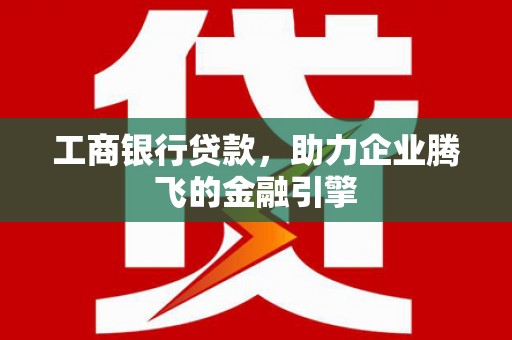合山工商银行贷款，助力企业腾飞的金融引擎
