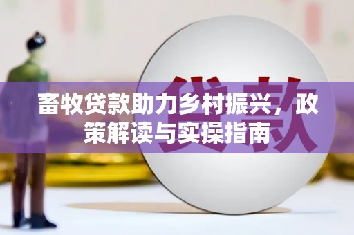 合山畜牧贷款助力乡村振兴，政策解读与实操指南