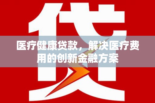 合山医疗健康贷款，解决医疗费用的创新金融方案